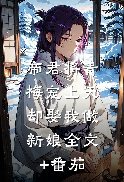 帝君将青梅宠上天，却娶我做新娘全文+番茄