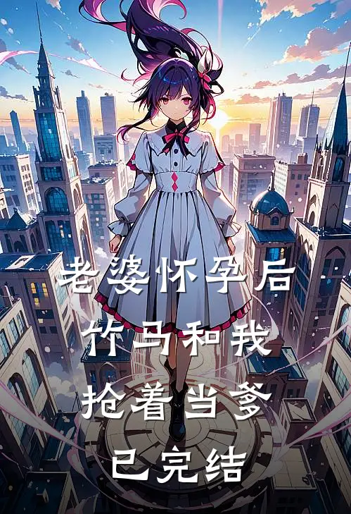 老婆怀孕后，竹马和我抢着当爹已完结