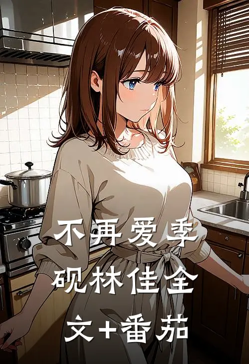 不再爱季砚林佳全文+番茄