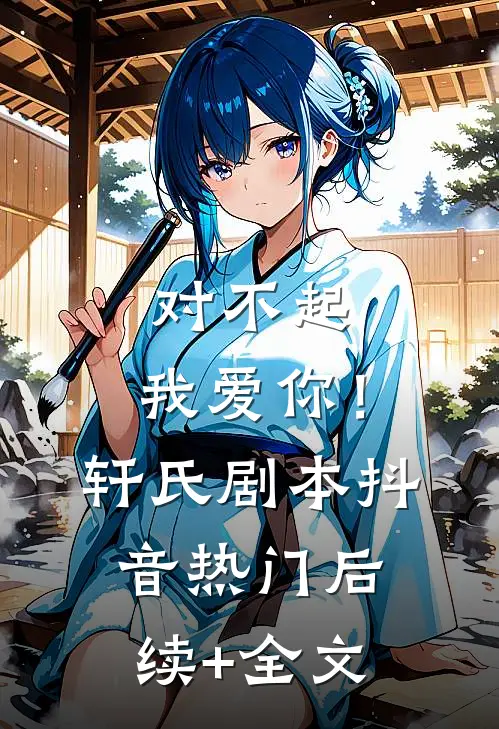 对不起，我爱你！(轩氏剧本)抖音热门后续+全文