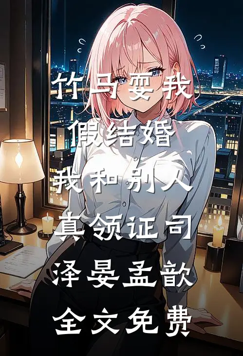 竹马耍我假结婚，我和别人真领证司泽晏孟歆全文免费