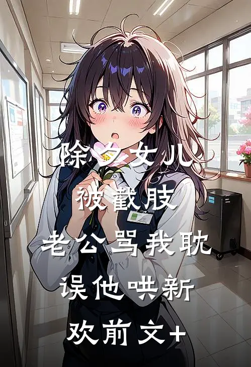 除夕女儿被截肢，老公骂我耽误他哄新欢前文+