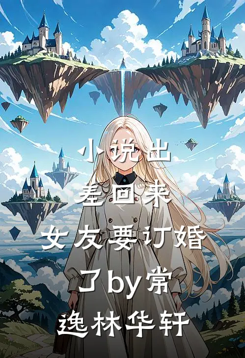 小说出差回来，女友要订婚了by常逸林华轩