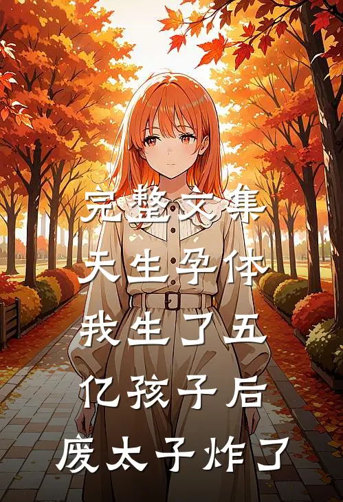 完整文集天生孕体，我生了五亿孩子后，废太子炸了
