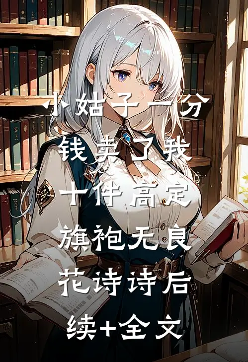 小姑子一分钱卖了我十件高定旗袍无良花诗诗后续+全文