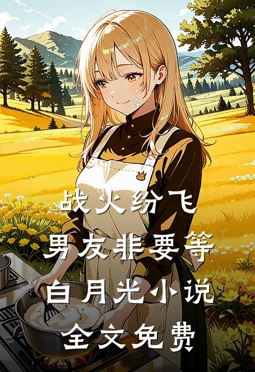 战火纷飞，男友非要等白月光小说全文免费