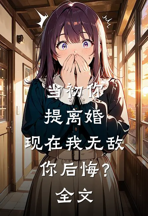 当初你提离婚，现在我无敌你后悔？全文