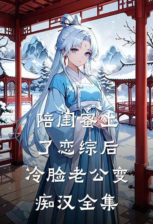 陪闺蜜上了恋综后，冷脸老公变痴汉 全集