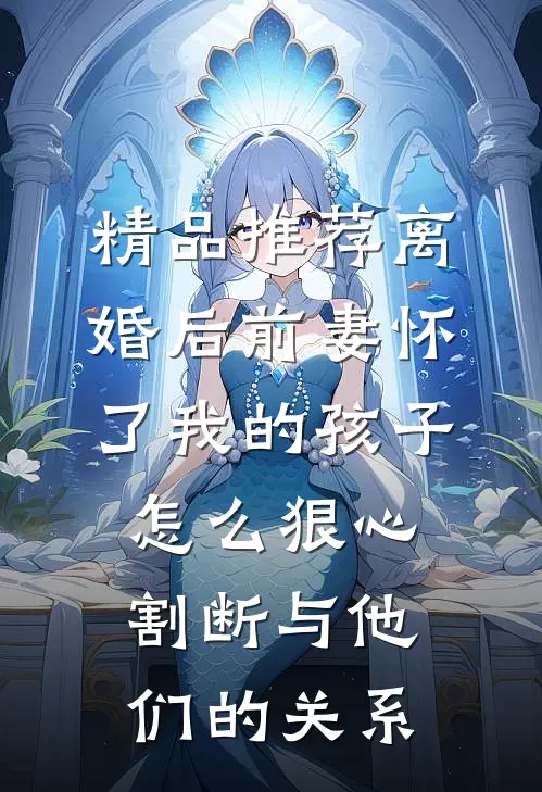精品推荐离婚后前妻怀了我的孩子怎么狠心割断与他们的关系
