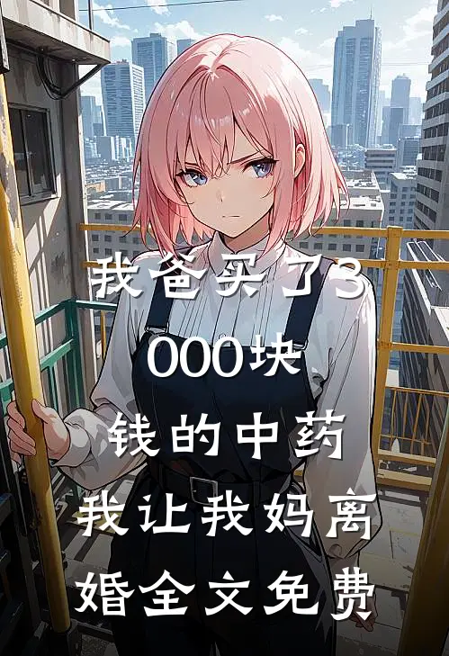 我爸买了3000块钱的中药,我让我妈离婚全文免费阅读