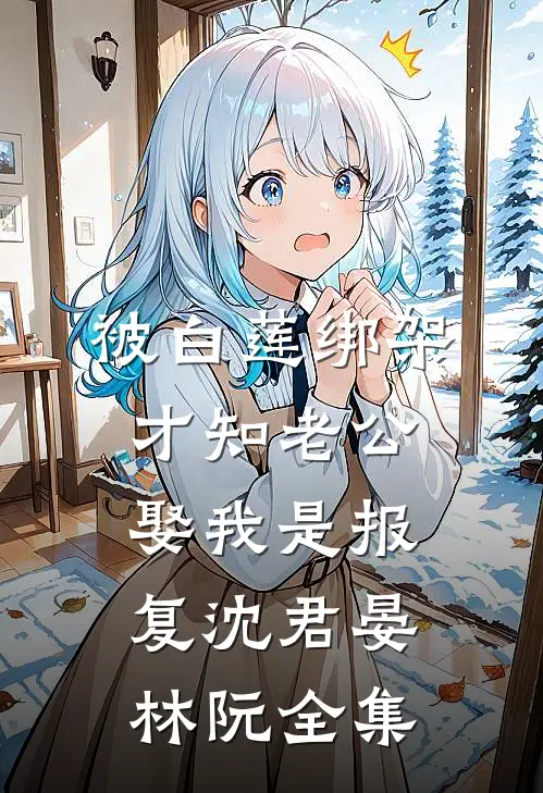 被白莲绑架，才知老公娶我是报复沈君晏林阮全集