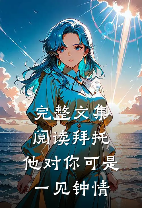 完整文集阅读拜托，他对你可是一见钟情