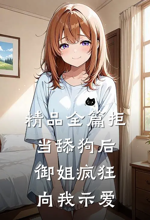 精品全篇拒当舔狗后，御姐疯狂向我示爱
