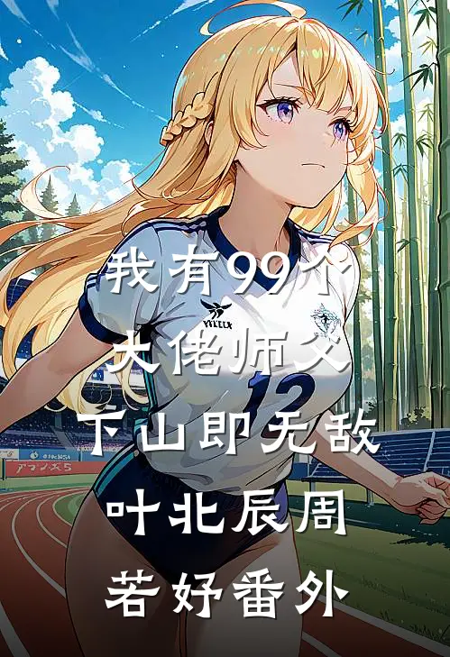 我有99个大佬师父，下山即无敌叶北辰周若妤 番外