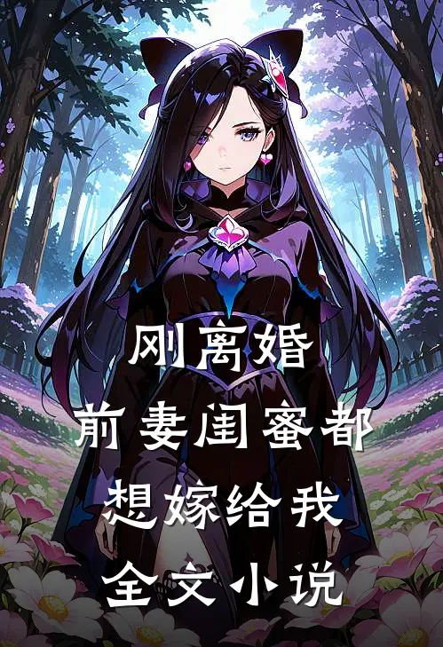 刚离婚，前妻闺蜜都想嫁给我全文小说
