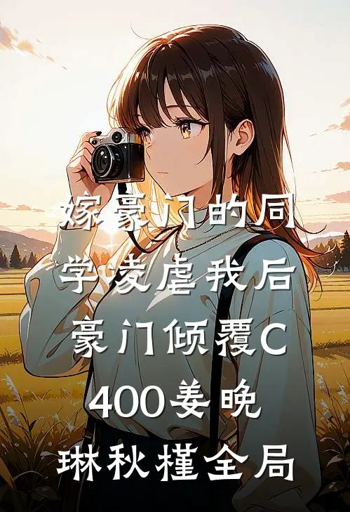嫁豪门的同学凌虐我后，豪门倾覆C400姜晚琳秋槿全局