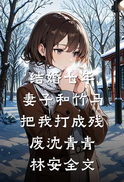 结婚七年，妻子和竹马把我打成残废沈青青林安全文
