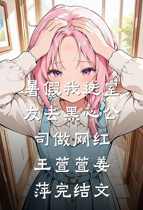 暑假我送室友去黑心公司做网红王萱萱姜萍完结文