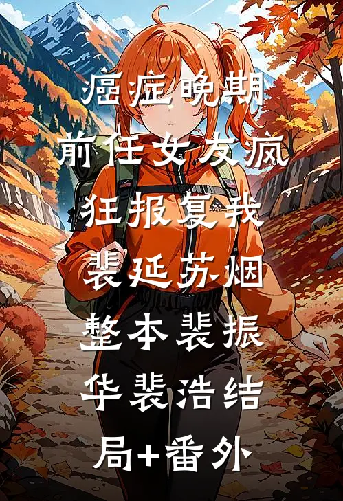 癌症晚期，前任女友疯狂报复我:裴延苏烟整本裴振华裴浩结局+番外