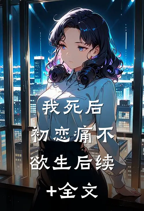 我死后，初恋痛不欲生后续+全文