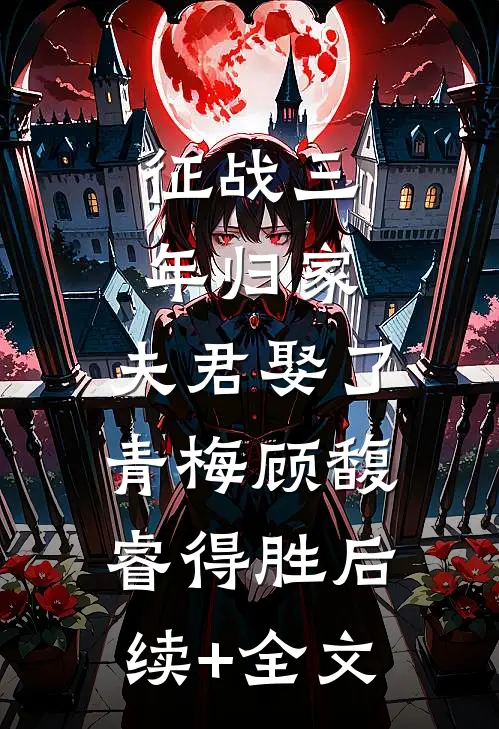 征战三年归家，夫君娶了青梅顾馥睿得胜后续+全文