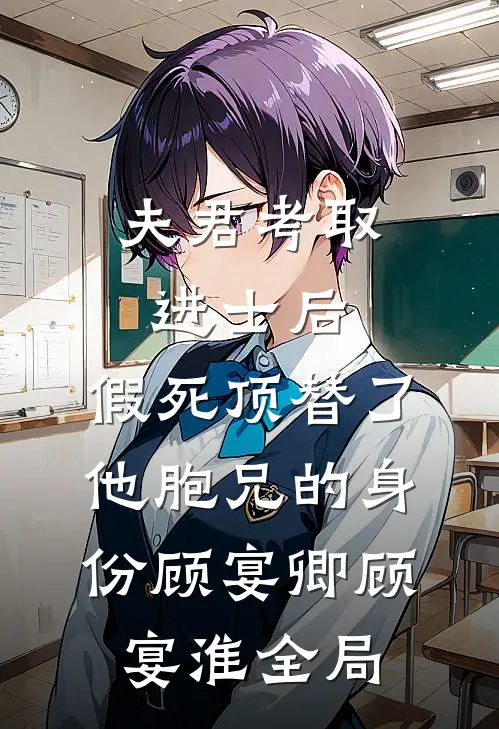 夫君考取进士后，假死顶替了他胞兄的身份顾宴卿顾宴淮全局