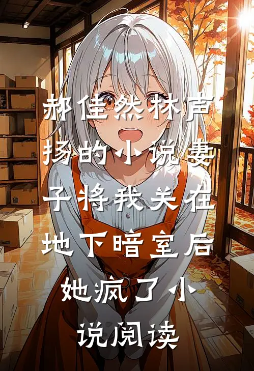 郝佳然林声扬的小说妻子将我关在地下暗室后，她疯了小说阅读