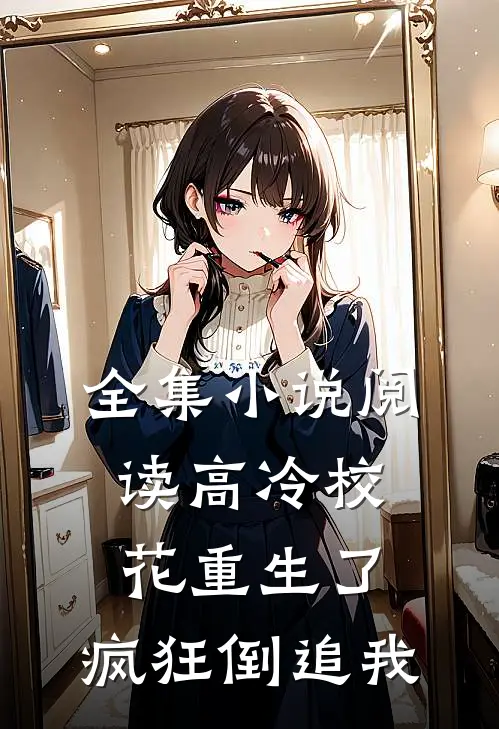 全集阅读高冷校花重生了,疯狂倒追我们