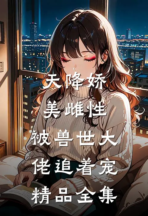 天降娇美雌性，被兽世大佬追着宠精品全集