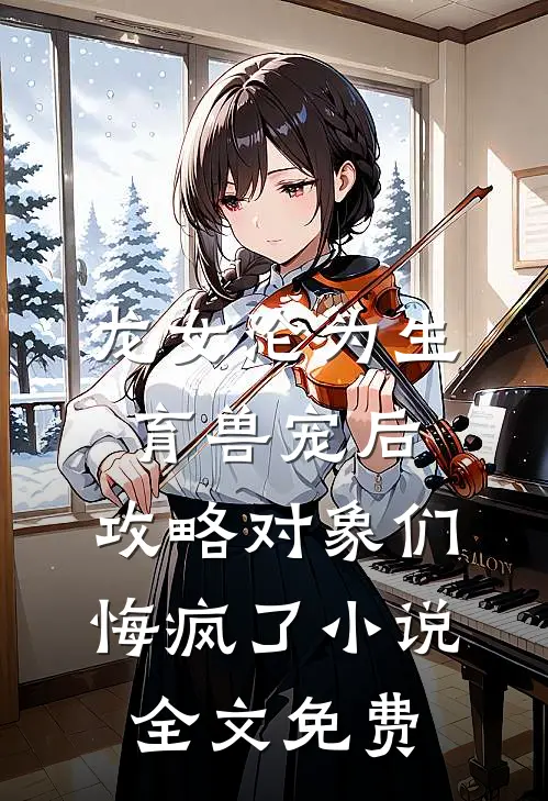 龙女沦为生育兽宠后，攻略对象们悔疯了小说全文免费
