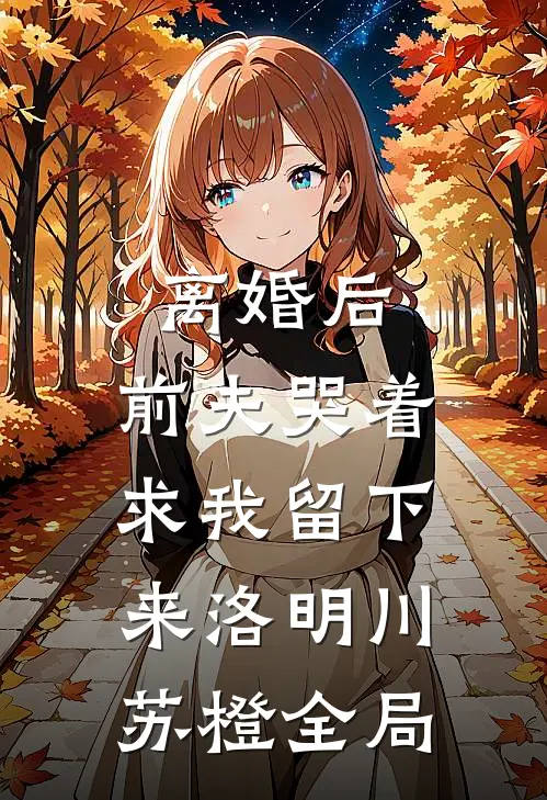 离婚后，前夫哭着求我留下来洛明川苏橙全局