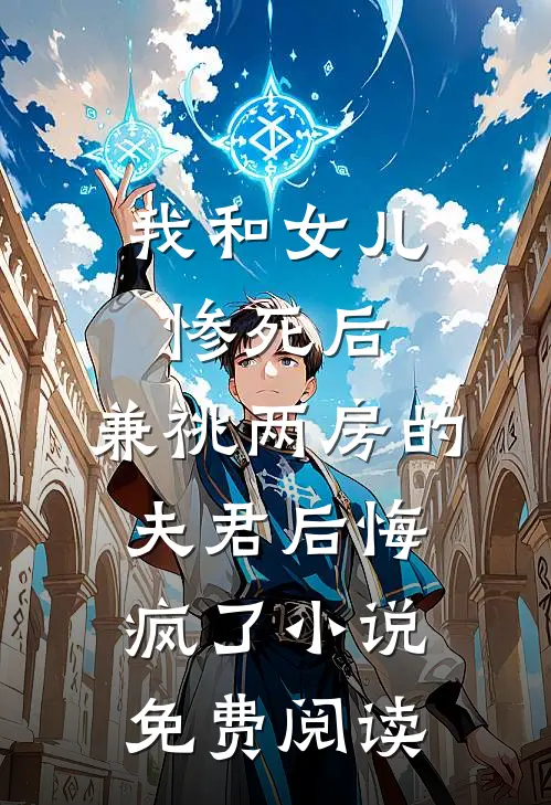 我和女儿惨死后，兼祧两房的夫君后悔疯了小说免费阅读