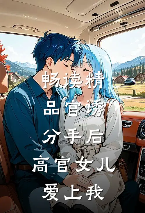畅读精品官诱：分手后，高官女儿爱上我