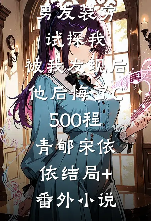 男友装穷试探我，被我发现后他后悔了C500程青郇宋依依结局+番外小说