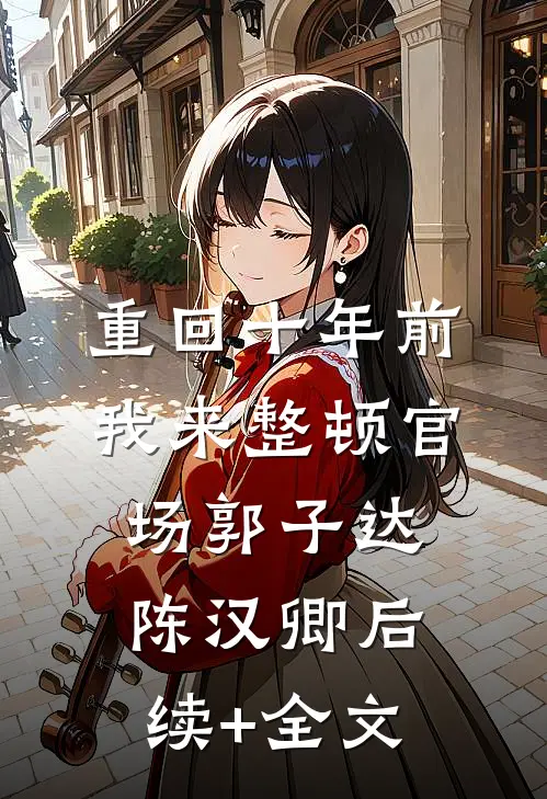 重回十年前，我来整顿官场郭子达陈汉卿后续+全文
