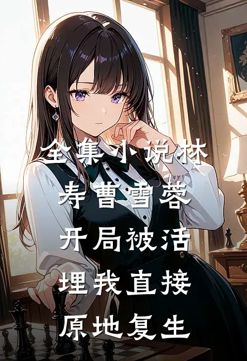 全集小说林寿曹雪蓉开局被活埋我直接原地复生