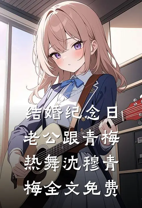 结婚纪念日，老公跟青梅热舞沈穆青梅全文免费