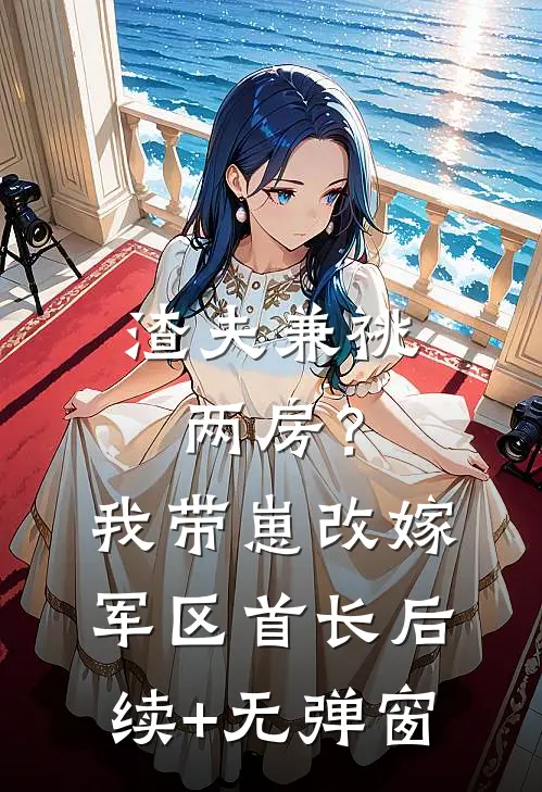 渣夫兼祧两房？我带崽改嫁军区首长后续+无弹窗