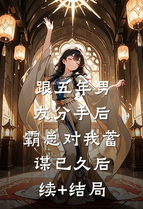 跟五年男友分手后，霸总对我蓄谋已久后续+结局