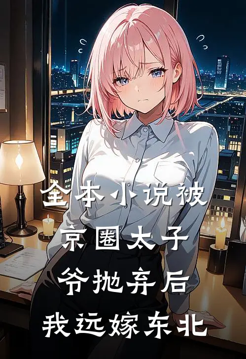 全本小说被京圈太子爷抛弃后，我远嫁东北