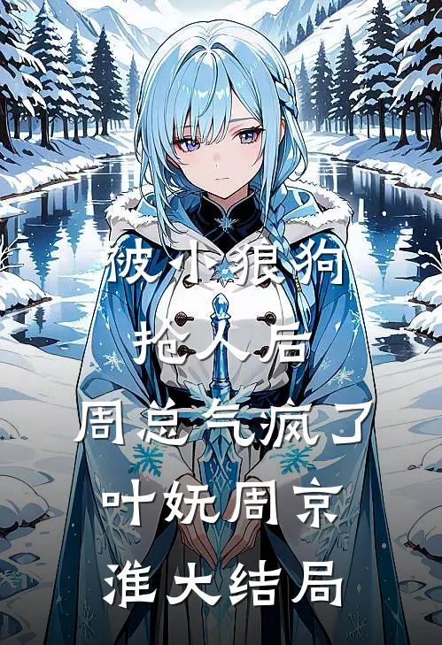 被小狼狗抢人后，周总气疯了叶妩周京淮大结局