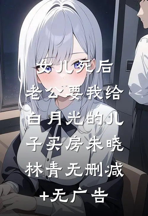女儿死后，老公要我给白月光的儿子买房朱晓林青无删减+无广告