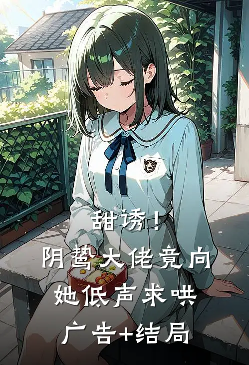 甜诱！阴鸷大佬竟向她低声求哄广告+结局