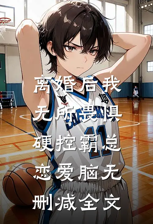 离婚后我无所畏惧，硬控霸总恋爱脑无删减全文