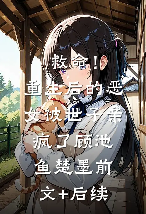 救命！重生后的恶女被世子亲疯了顾池鱼楚墨前文+后续