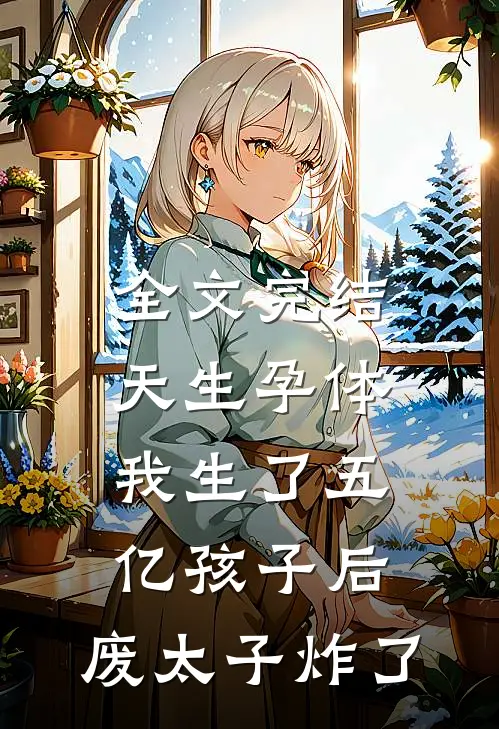 全文完结天生孕体，我生了五亿孩子后，废太子炸了