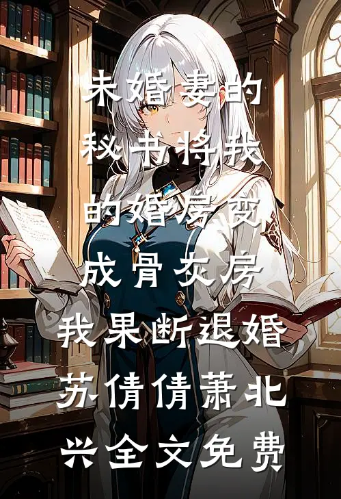 未婚妻的秘书将我的婚房变成骨灰房，我果断退婚苏倩倩萧北兴全文免费