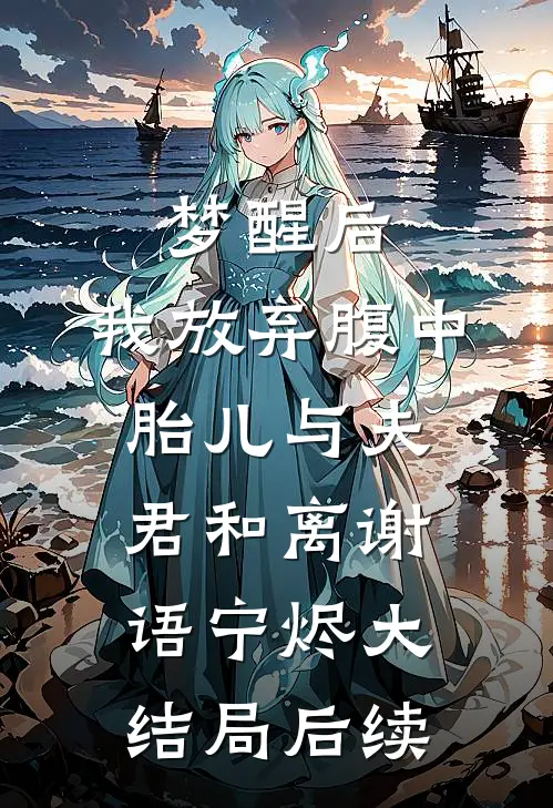 梦醒后，我放弃腹中胎儿与夫君和离谢语宁烬大结局后续