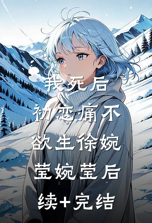 我死后，初恋痛不欲生徐婉莹婉莹后续+完结