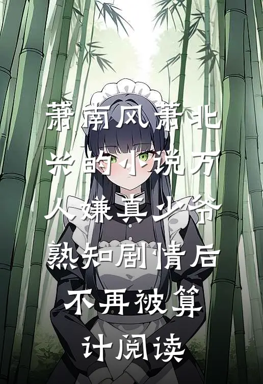 萧南风萧北兴的小说万人嫌真少爷熟知剧情后，不再被算计阅读